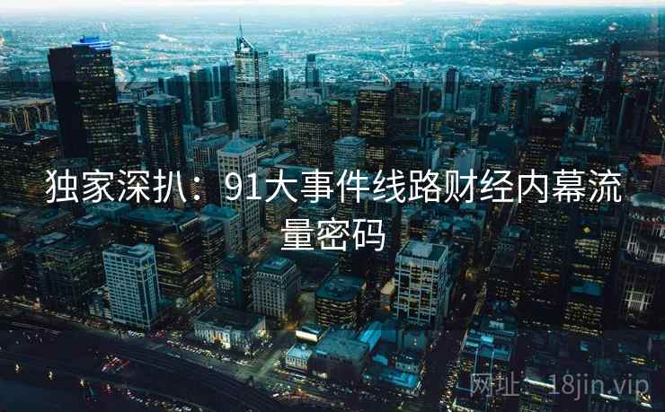 独家深扒:91大事件线路财经内幕流量密码