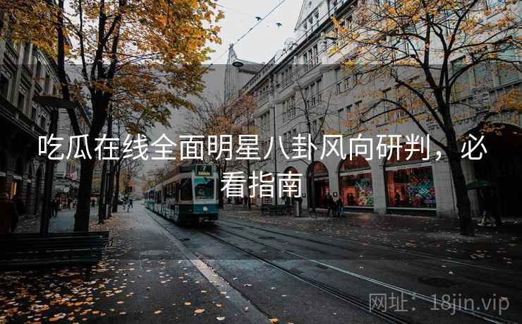 吃瓜在线全面明星八卦风向研判，必看指南