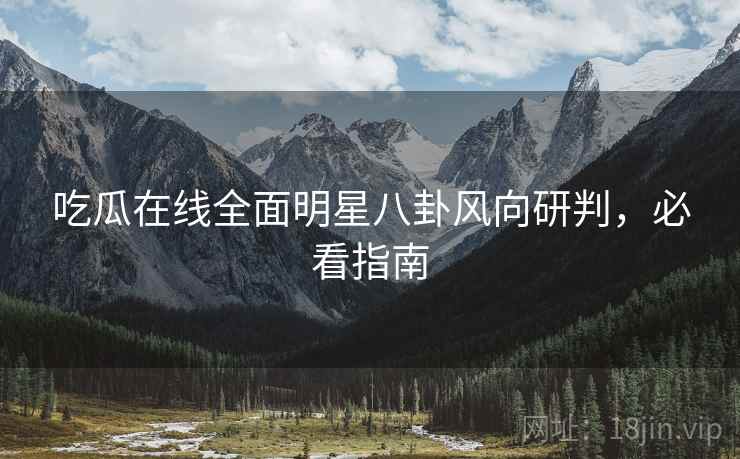吃瓜在线全面明星八卦风向研判，必看指南
