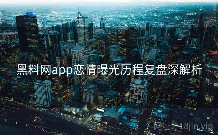 黑料网app恋情曝光历程复盘深解析