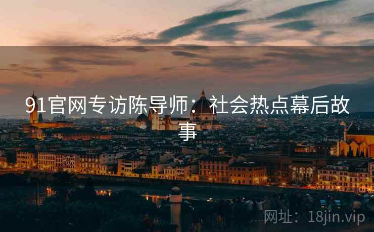 91官网专访陈导师：社会热点幕后故事