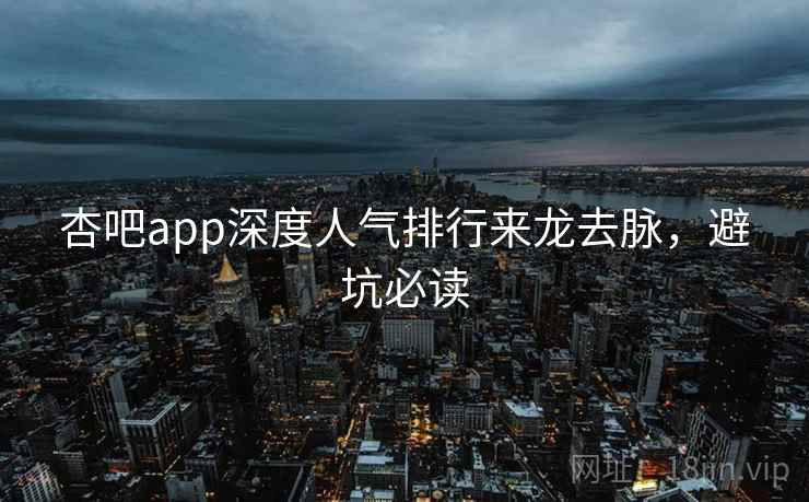 杏吧app深度人气排行来龙去脉，避坑必读