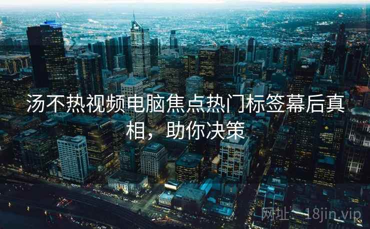 汤不热视频电脑焦点热门标签幕后真相，助你决策