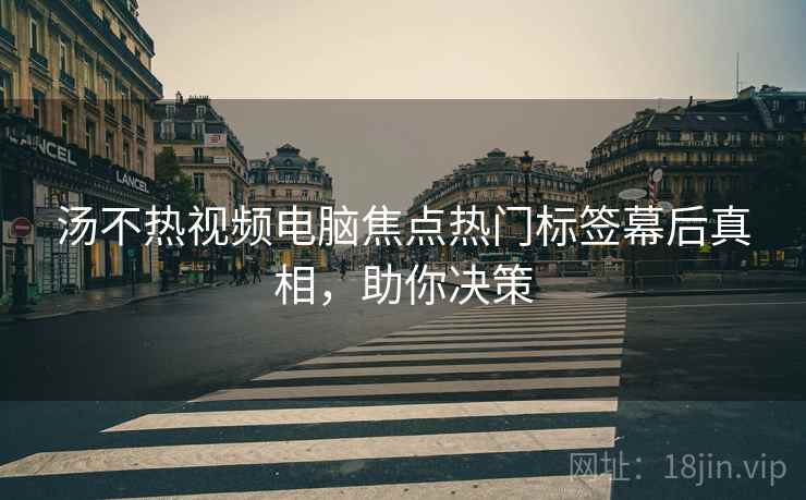 汤不热视频电脑焦点热门标签幕后真相，助你决策