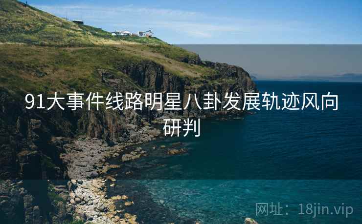 91大事件线路明星八卦发展轨迹风向研判