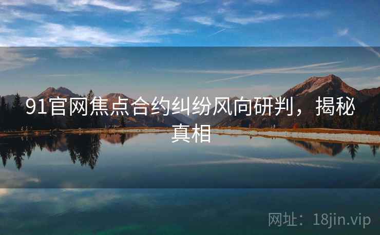 91官网焦点合约纠纷风向研判，揭秘真相