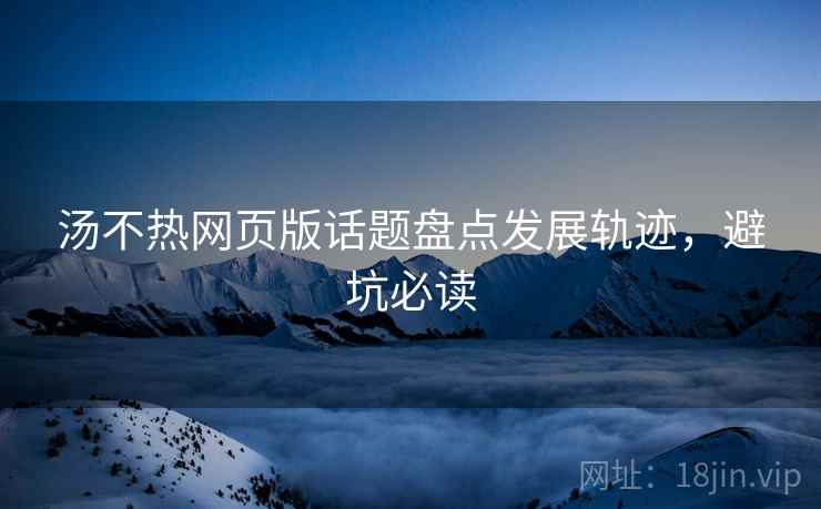汤不热网页版话题盘点发展轨迹，避坑必读