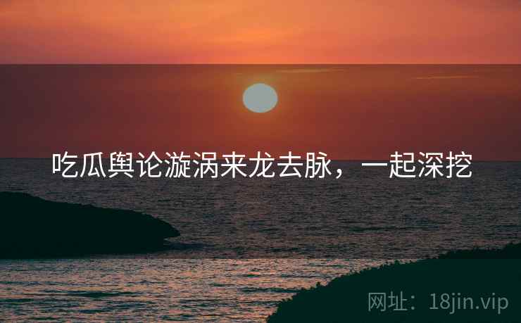 吃瓜舆论漩涡来龙去脉，一起深挖