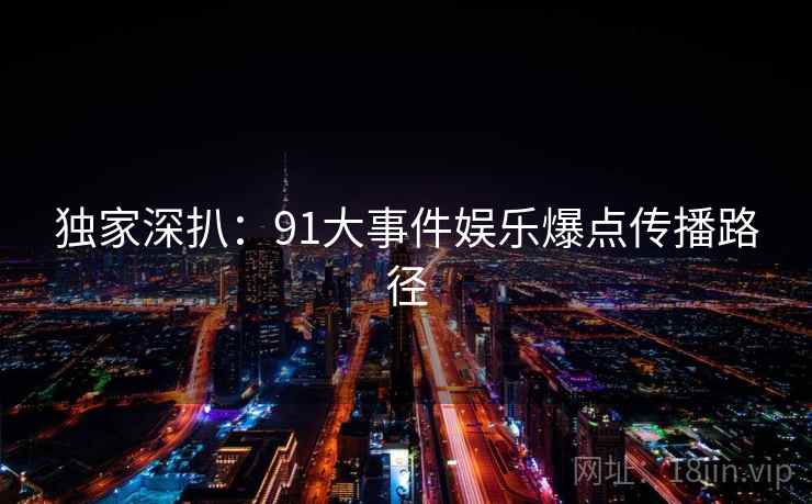 独家深扒：91大事件娱乐爆点传播路径