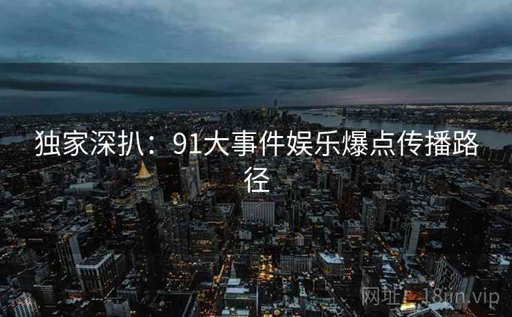 独家深扒：91大事件娱乐爆点传播路径
