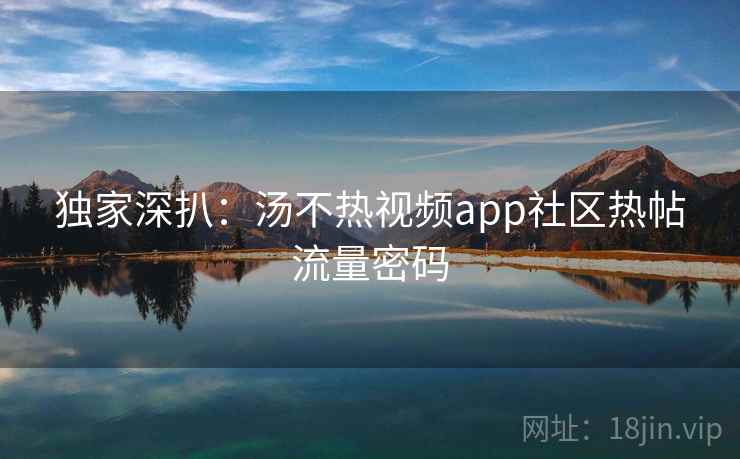 独家深扒：汤不热视频app社区热帖流量密码