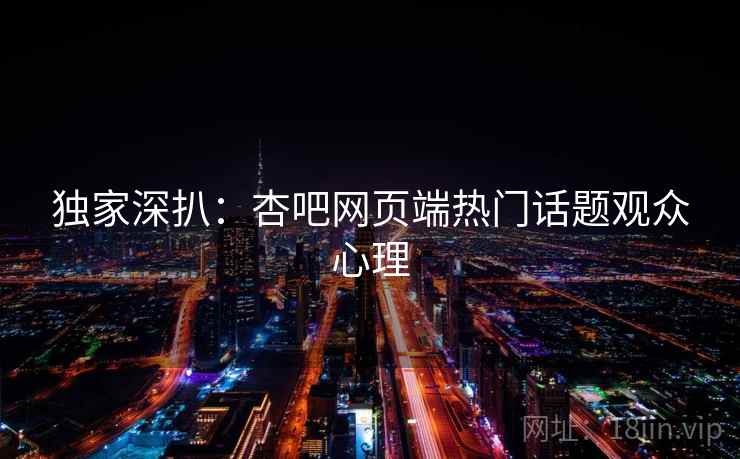 独家深扒：杏吧网页端热门话题观众心理