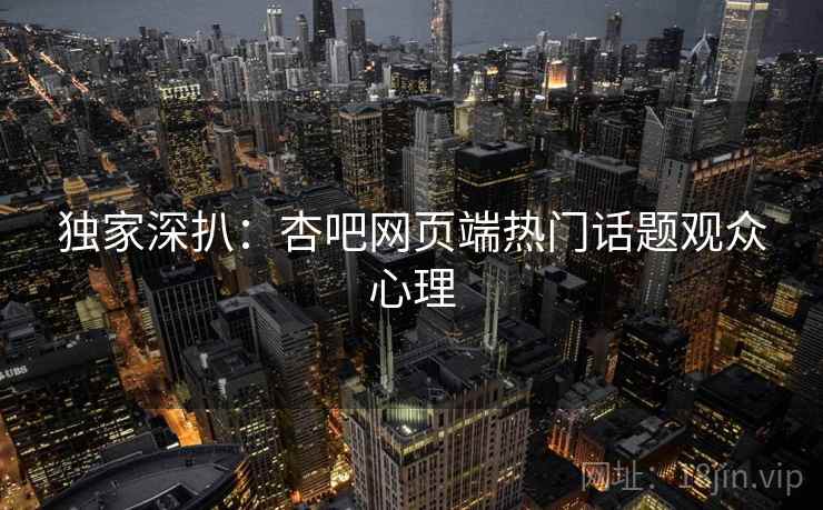独家深扒：杏吧网页端热门话题观众心理