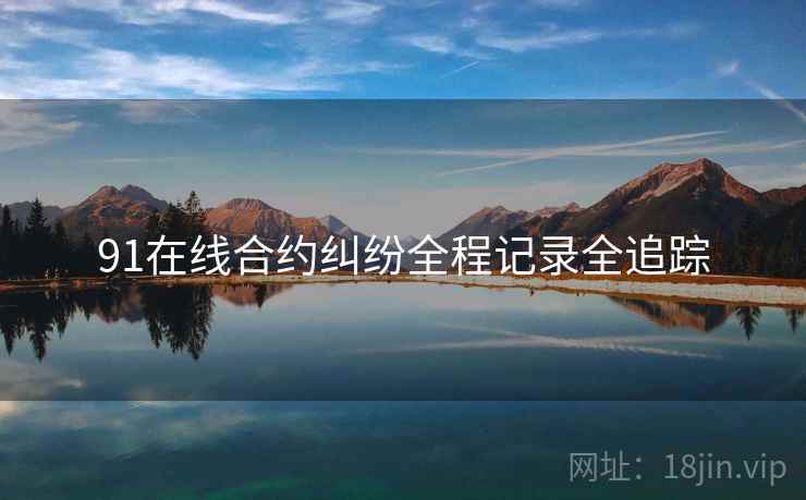 91在线合约纠纷全程记录全追踪