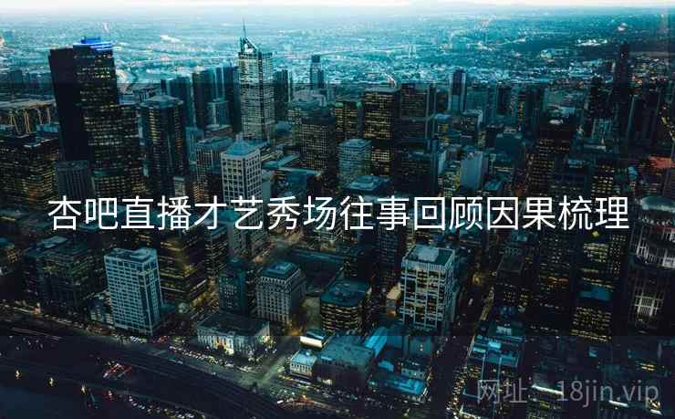 杏吧直播才艺秀场往事回顾因果梳理