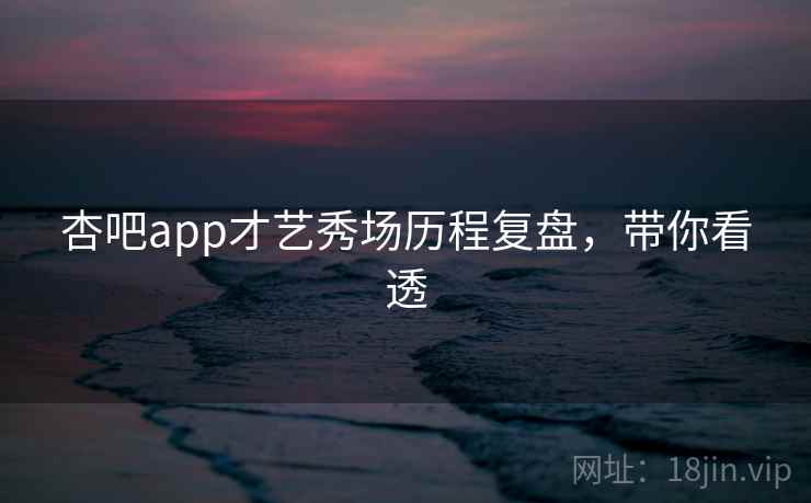 杏吧app才艺秀场历程复盘，带你看透