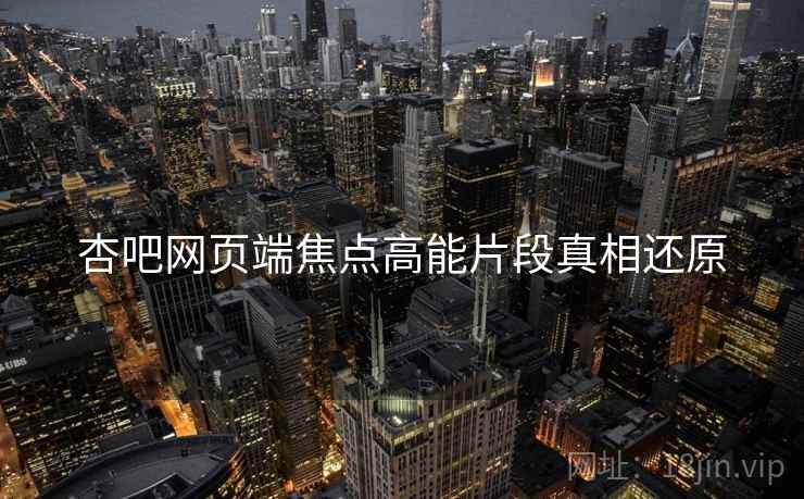 杏吧网页端焦点高能片段真相还原