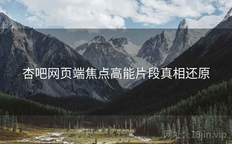 杏吧网页端焦点高能片段真相还原