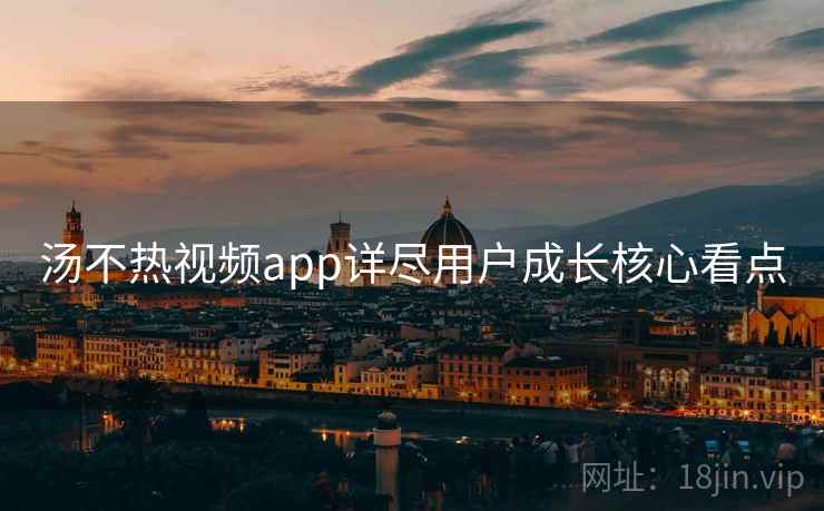 汤不热视频app详尽用户成长核心看点
