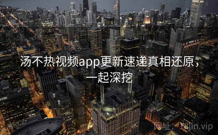 汤不热视频app更新速递真相还原，一起深挖