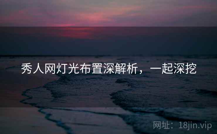 秀人网灯光布置深解析，一起深挖