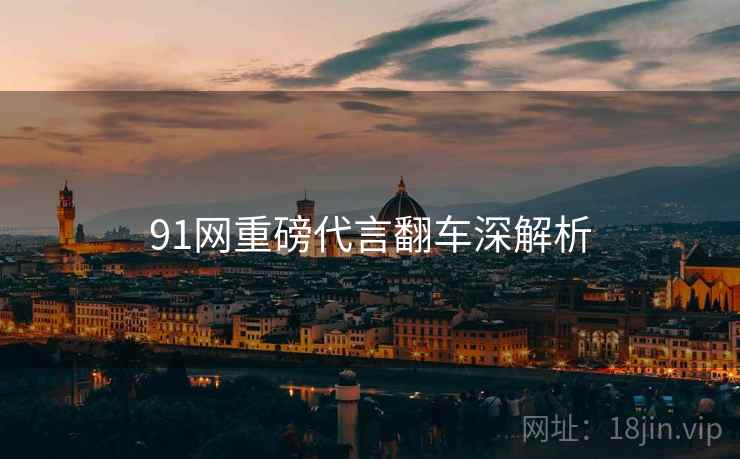 91网重磅代言翻车深解析