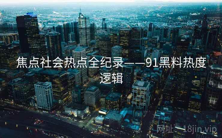 焦点社会热点全纪录——91黑料热度逻辑