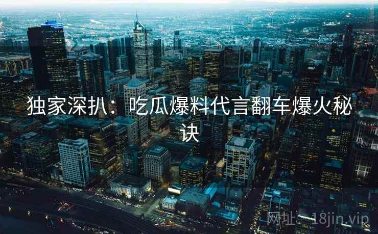 独家深扒：吃瓜爆料代言翻车爆火秘诀