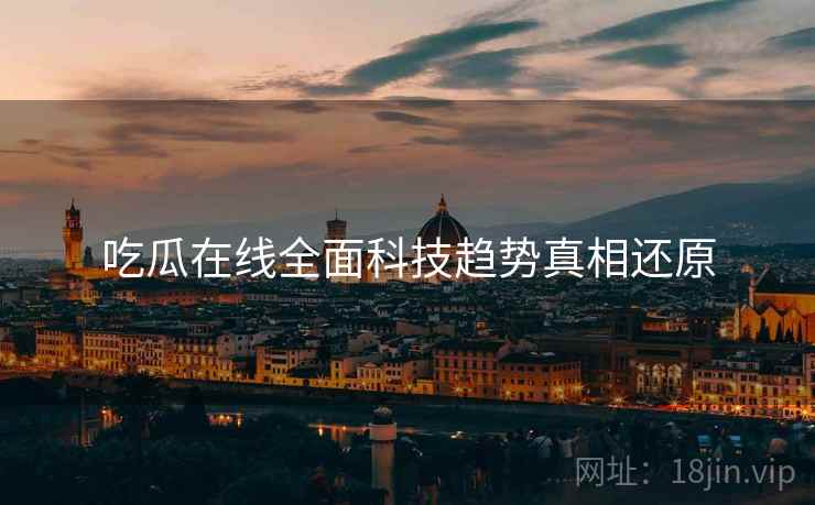 吃瓜在线全面科技趋势真相还原