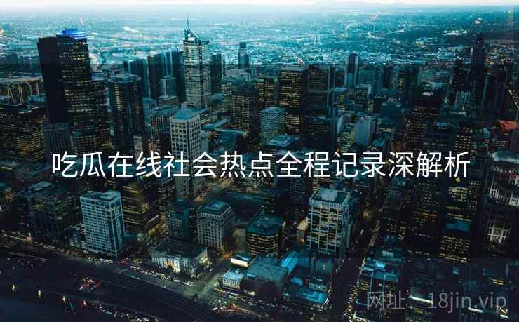 吃瓜在线社会热点全程记录深解析