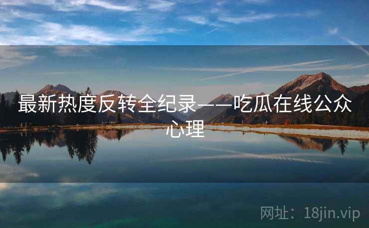 最新热度反转全纪录——吃瓜在线公众心理