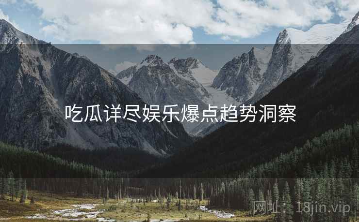 吃瓜详尽娱乐爆点趋势洞察
