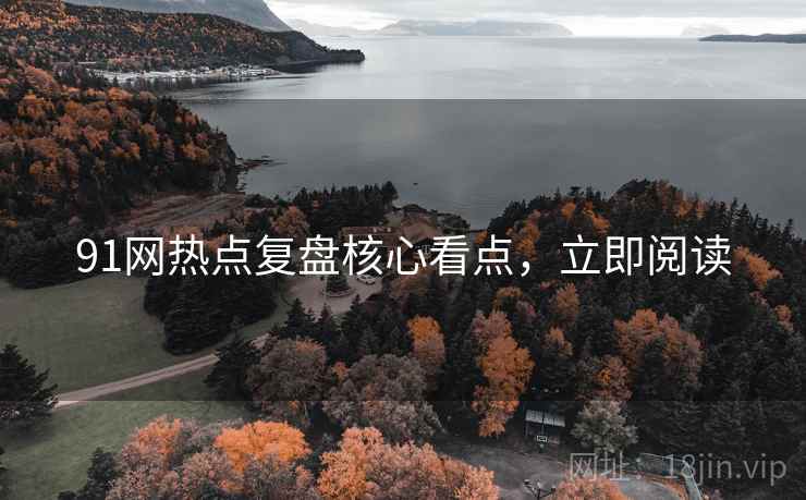 91网热点复盘核心看点，立即阅读