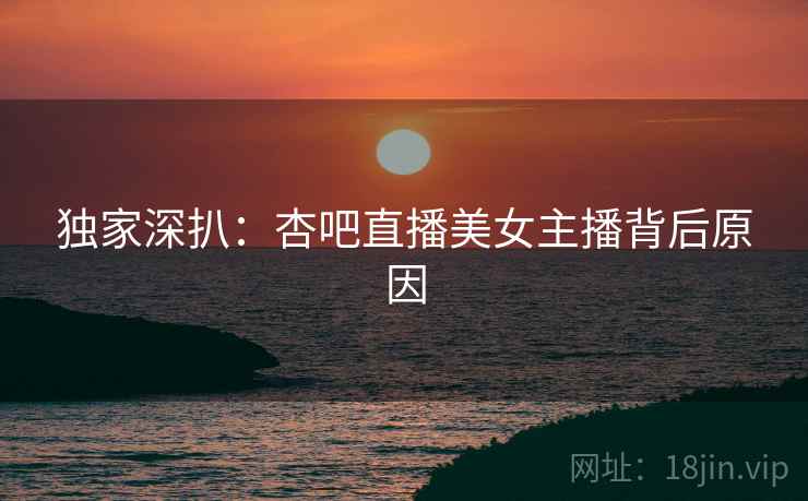 独家深扒：杏吧直播美女主播背后原因