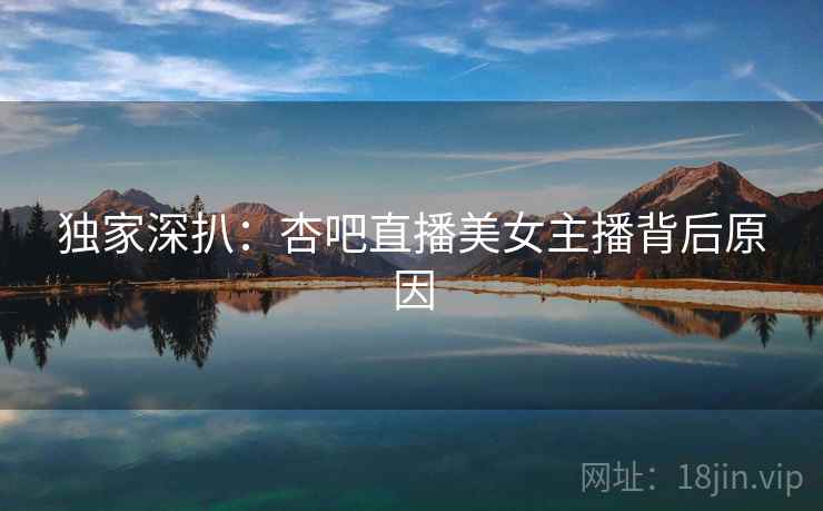 独家深扒：杏吧直播美女主播背后原因