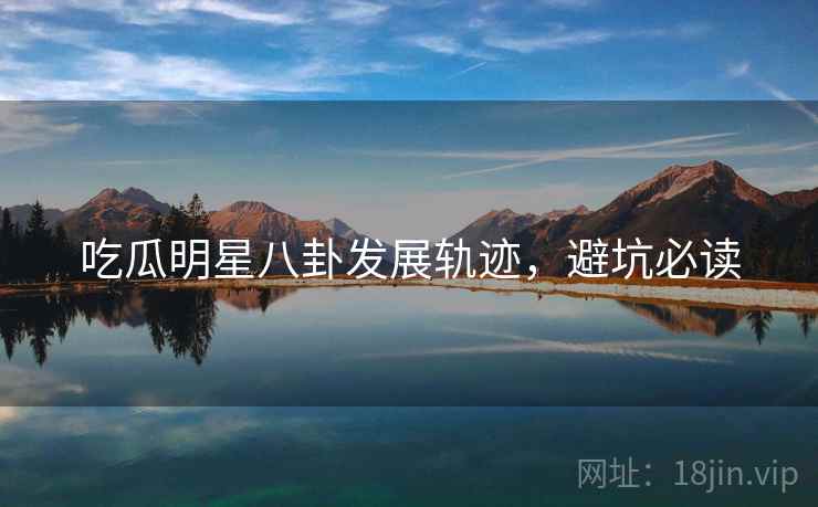 吃瓜明星八卦发展轨迹，避坑必读
