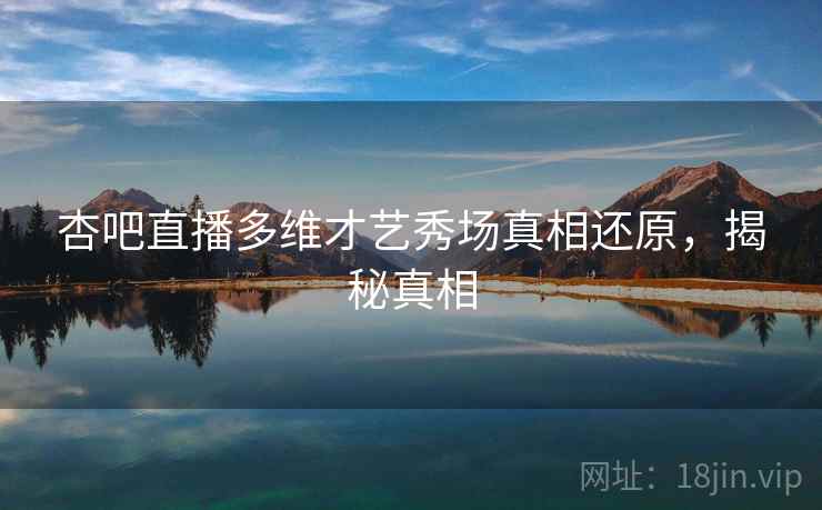 杏吧直播多维才艺秀场真相还原，揭秘真相