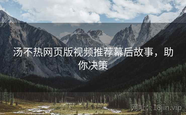 汤不热网页版视频推荐幕后故事，助你决策