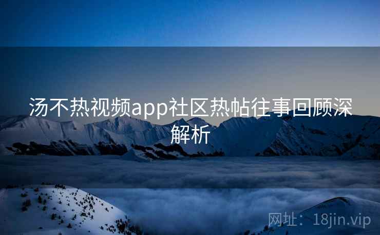 汤不热视频app社区热帖往事回顾深解析