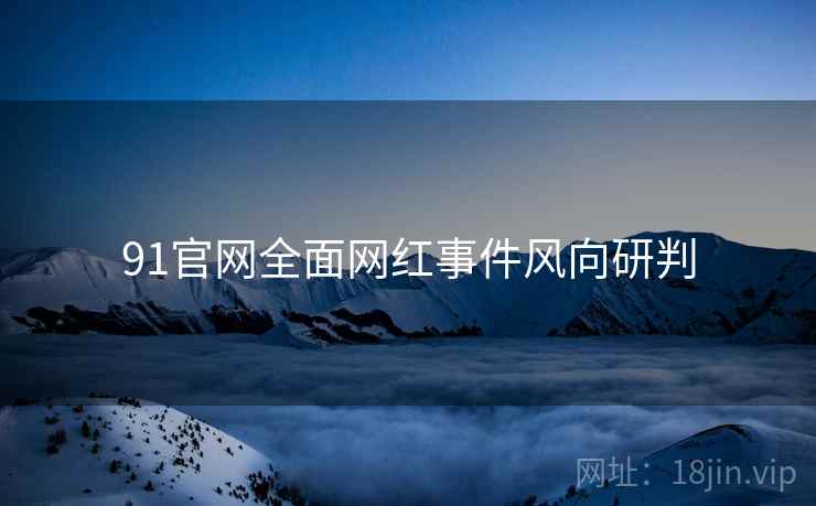 91官网全面网红事件风向研判