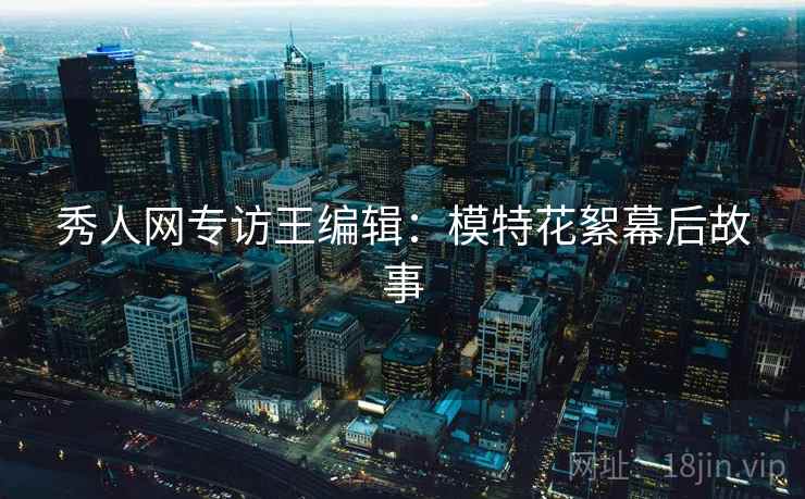 秀人网专访王编辑：模特花絮幕后故事