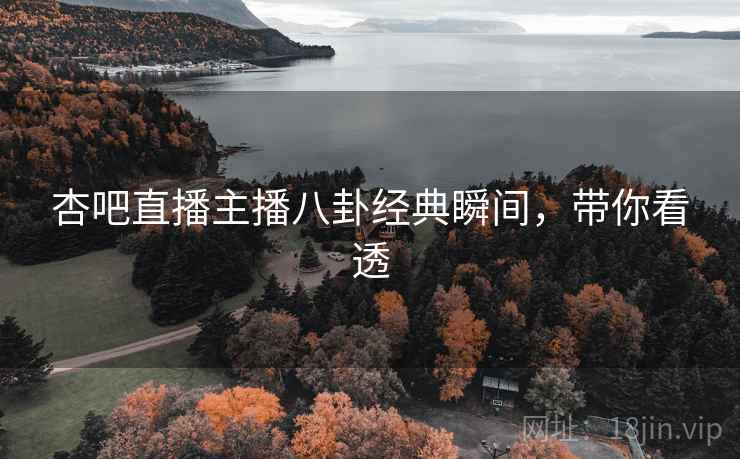 杏吧直播主播八卦经典瞬间，带你看透