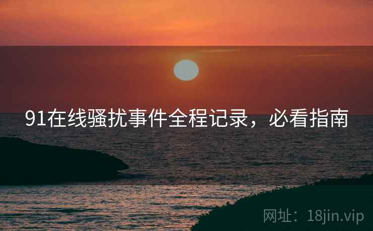 91在线骚扰事件全程记录，必看指南