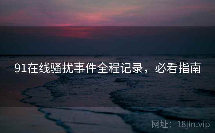 91在线骚扰事件全程记录，必看指南