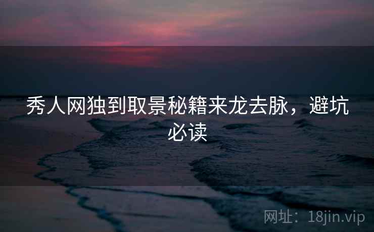 秀人网独到取景秘籍来龙去脉，避坑必读