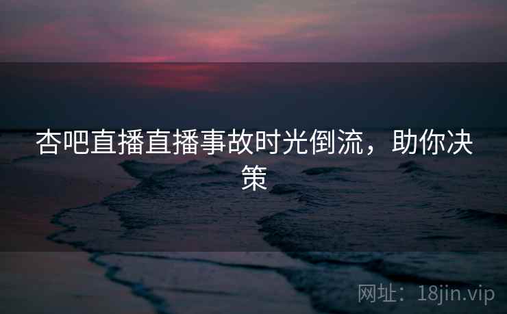 杏吧直播直播事故时光倒流，助你决策