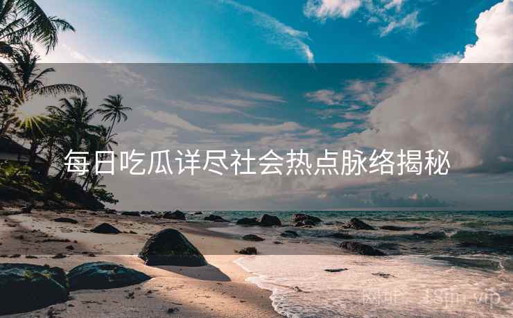 每日吃瓜详尽社会热点脉络揭秘