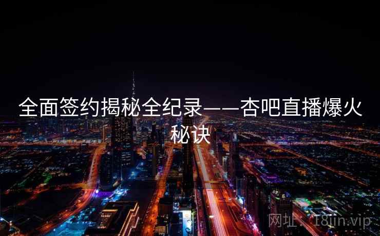 全面签约揭秘全纪录——杏吧直播爆火秘诀
