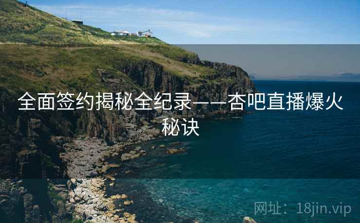 全面签约揭秘全纪录——杏吧直播爆火秘诀