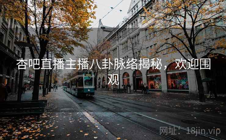 杏吧直播主播八卦脉络揭秘，欢迎围观
